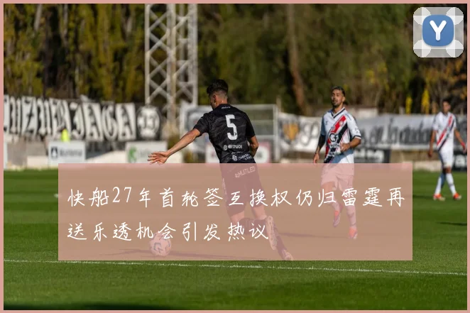 快船27年首轮签互换权仍归雷霆再送乐透机会引发热议