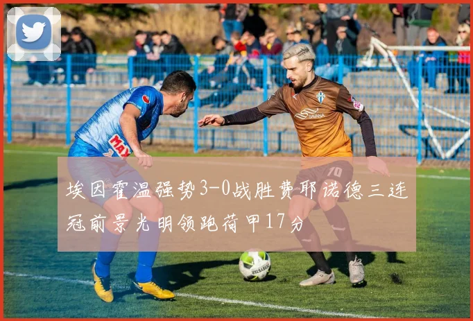 埃因霍温强势3-0战胜费耶诺德三连冠前景光明领跑荷甲17分