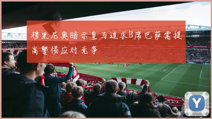 穆里尼奥暗示皇马追求B席巴萨需提高警惕应对竞争