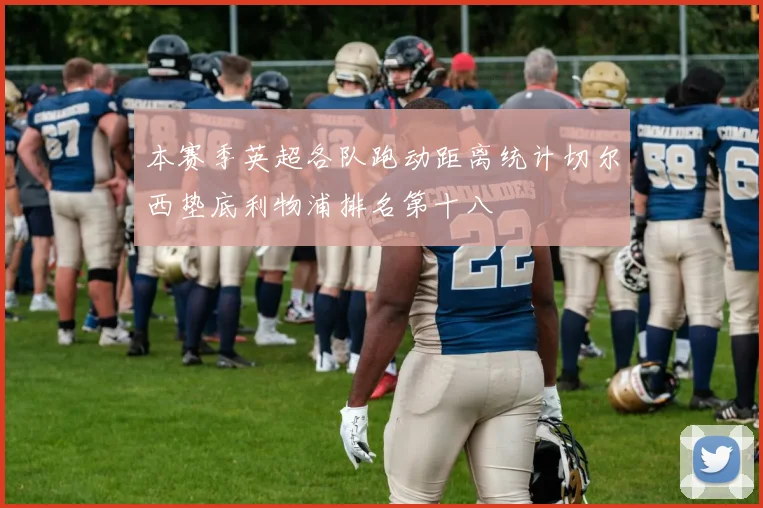 本赛季英超各队跑动距离统计切尔西垫底利物浦排名第十八