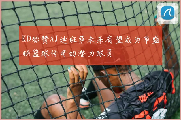 KD称赞AJ迪班萨未来有望成为华盛顿篮球传奇的潜力球员