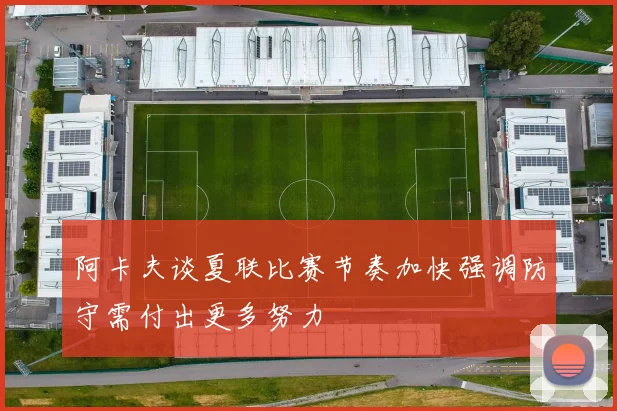 阿卡夫谈夏联比赛节奏加快强调防守需付出更多努力