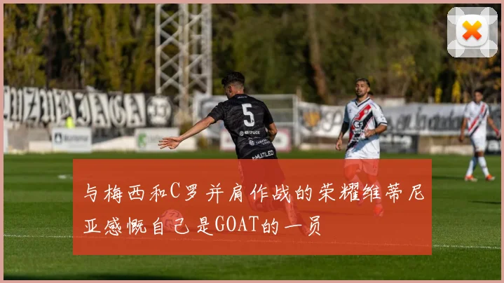 与梅西和C罗并肩作战的荣耀维蒂尼亚感慨自己是GOAT的一员
