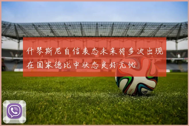 什琴斯尼自信表态未来将多次出现在国家德比中状态良好无忧