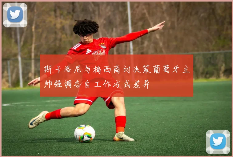 斯卡洛尼与梅西商讨决策葡萄牙主帅强调各自工作方式差异