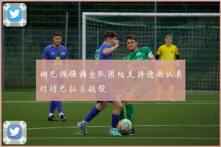 姆巴佩强调全队团结支持德尚认真对待巴拉圭战役