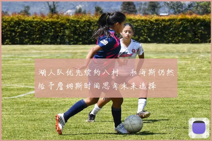 湖人队优先续约八村塁和海斯仍然给予詹姆斯时间思考未来选择