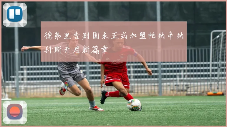 德弗里告别国米正式加盟帕纳辛纳科斯开启新篇章