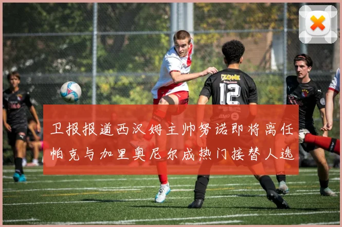 卫报报道西汉姆主帅努诺即将离任帕克与加里奥尼尔成热门接替人选