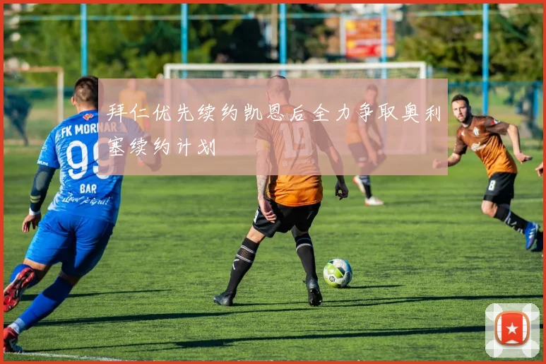 拜仁优先续约凯恩后全力争取奥利塞续约计划