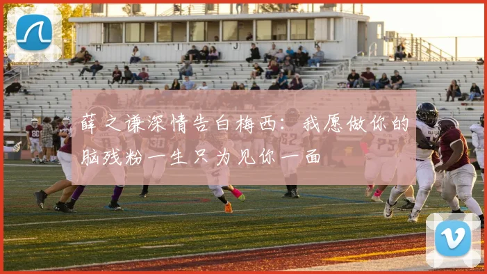 薛之谦深情告白梅西：我愿做你的脑残粉一生只为见你一面