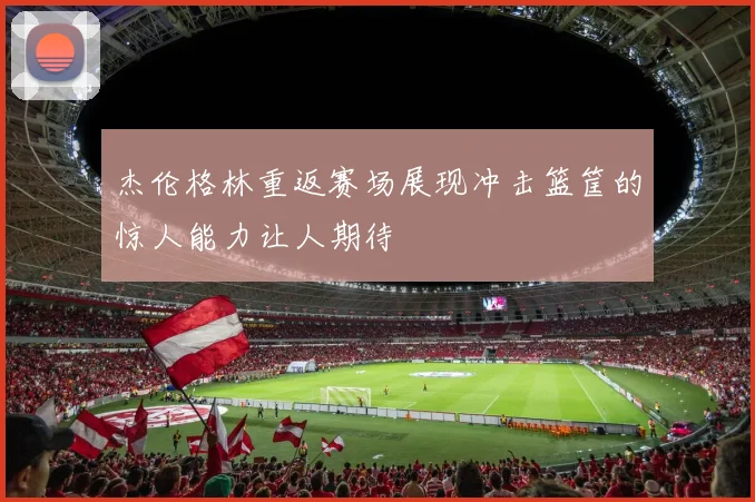 杰伦格林重返赛场展现冲击篮筐的惊人能力让人期待