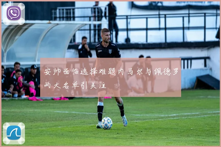 安帅面临选择难题内马尔与佩德罗两大名单引关注