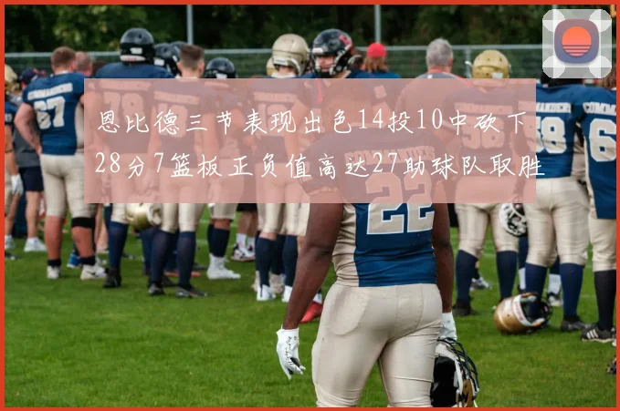 恩比德三节表现出色14投10中砍下28分7篮板正负值高达27助球队取胜