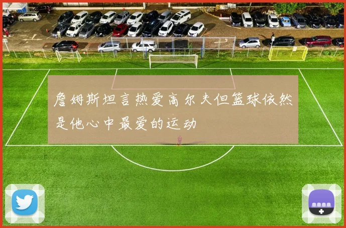 詹姆斯坦言热爱高尔夫但篮球依然是他心中最爱的运动