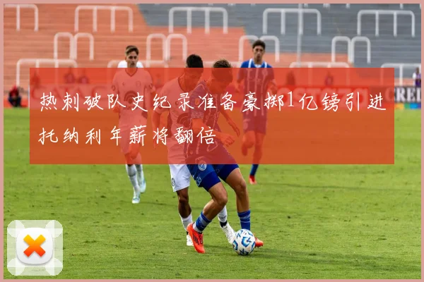 热刺破队史纪录准备豪掷1亿镑引进托纳利年薪将翻倍